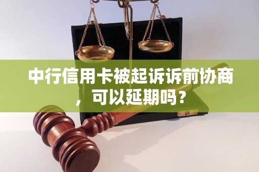 中行信用卡被起诉诉前协商，可以延期吗？