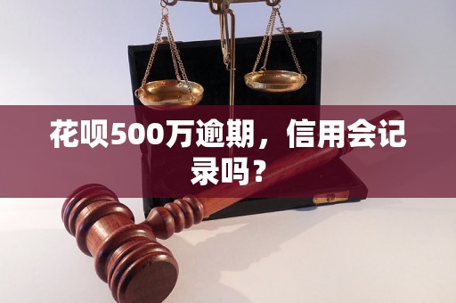 花呗500万逾期，信用会记录吗？