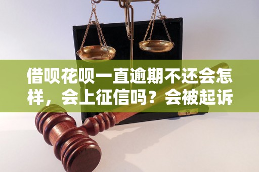 借呗花呗一直逾期不还会怎样，会上征信吗？会被起诉吗？