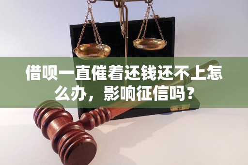 借呗一直催着还钱还不上怎么办，影响征信吗？