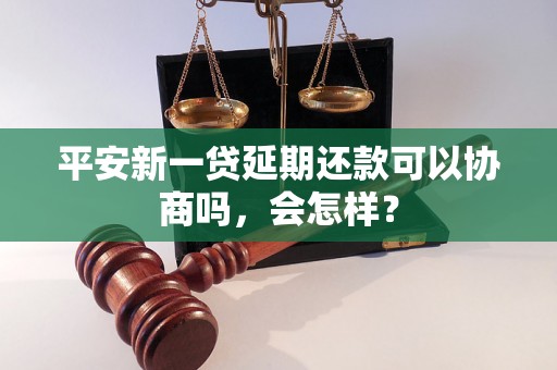 平安新一贷延期还款可以协商吗，会怎样？