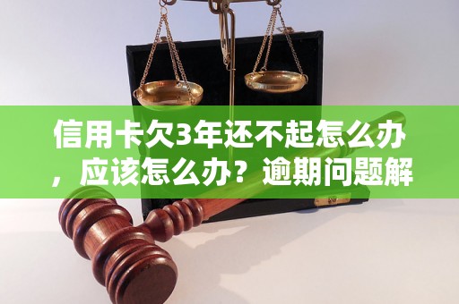 信用卡欠3年还不起怎么办，应该怎么办？逾期问题解决办法