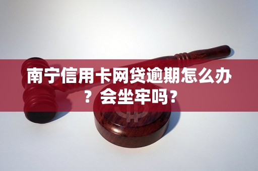 南宁信用卡网贷逾期怎么办？会坐牢吗？