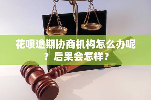 花呗逾期协商机构怎么办呢？后果会怎样？