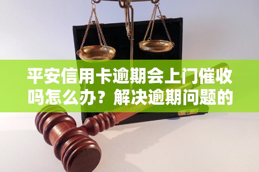 平安信用卡逾期会上门催收吗怎么办？解决逾期问题的有效方法分享