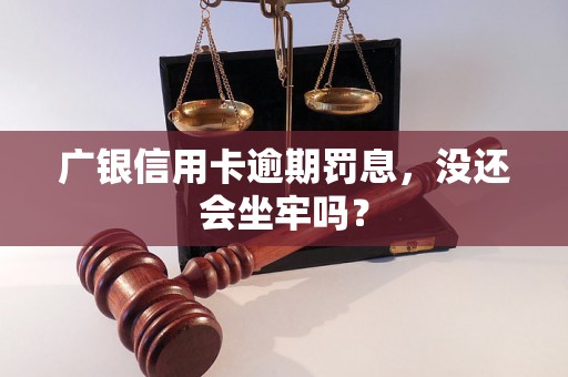 广银信用卡逾期罚息，没还会坐牢吗？