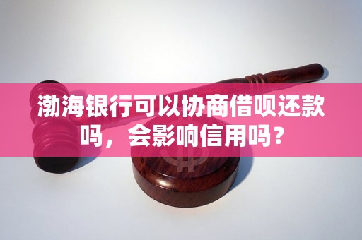 渤海银行可以协商借呗还款吗，会影响信用吗？