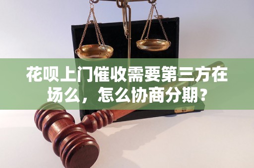 花呗上门催收需要第三方在场么，怎么协商分期？