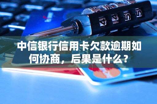 中信银行信用卡欠款逾期如何协商，后果是什么？