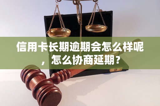 信用卡长期逾期会怎么样呢，怎么协商延期？