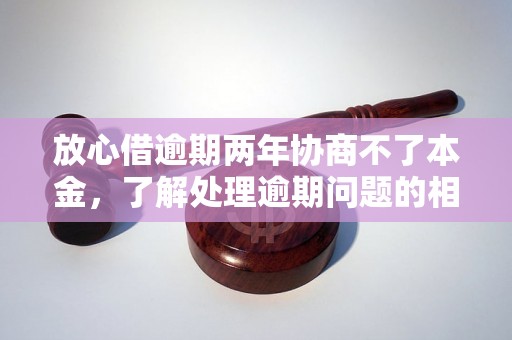 放心借逾期两年协商不了本金，了解处理逾期问题的相关流程和方法