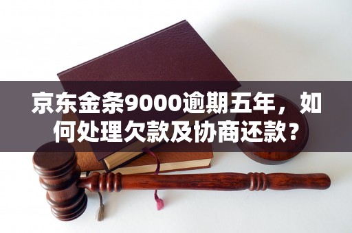 京东金条9000逾期五年，如何处理欠款及协商还款？