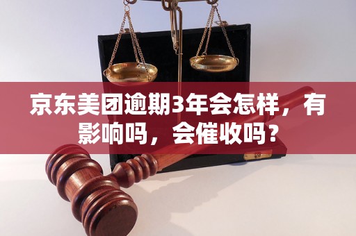 京东美团逾期3年会怎样，有影响吗，会催收吗？