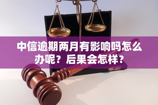 中信逾期两月有影响吗怎么办呢？后果会怎样？