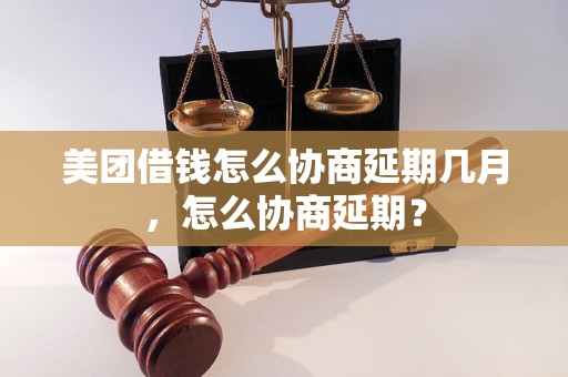 美团借钱怎么协商延期几月，怎么协商延期？