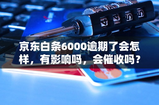 京东白条6000逾期了会怎样，有影响吗，会催收吗？