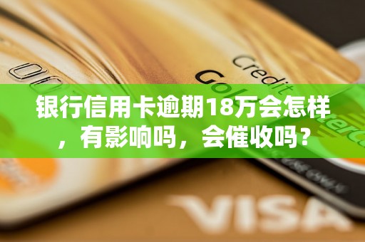 银行信用卡逾期18万会怎样，有影响吗，会催收吗？