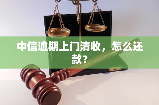 中信逾期上门清收，怎么还款？