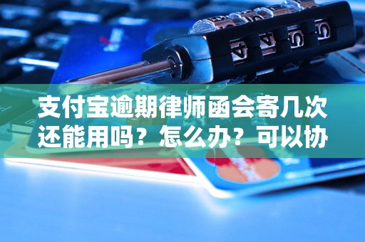 支付宝逾期律师函会寄几次还能用吗？怎么办？可以协商还本金吗？