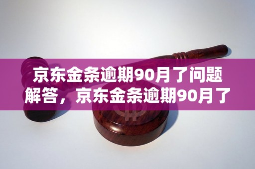 京东金条逾期90月了问题解答，京东金条逾期90月了如何处理