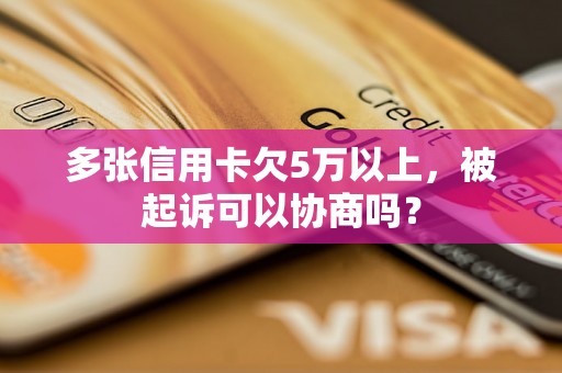 多张信用卡欠5万以上，被起诉可以协商吗？