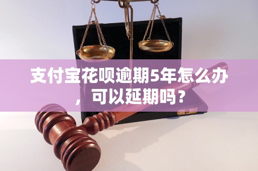 支付宝花呗逾期5年怎么办，可以延期吗？