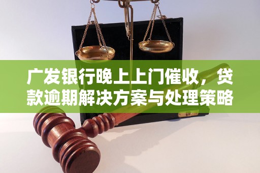 广发银行晚上上门催收，贷款逾期解决方案与处理策略