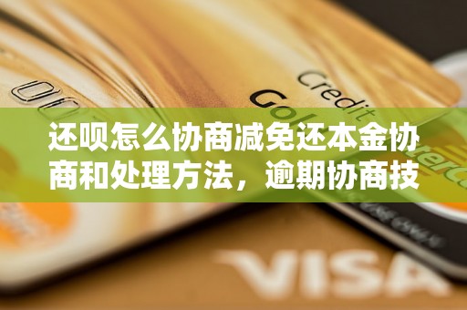 还呗怎么协商减免还本金协商和处理方法，逾期协商技巧分享