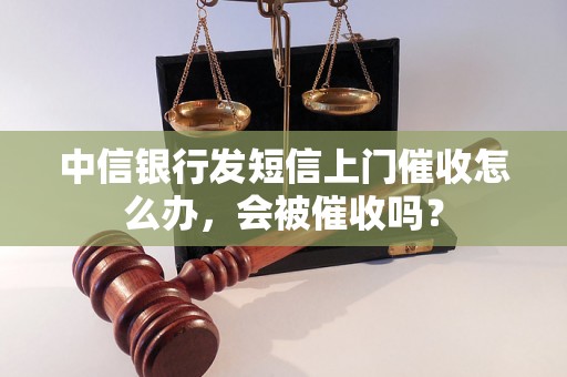 中信银行发短信上门催收怎么办，会被催收吗？