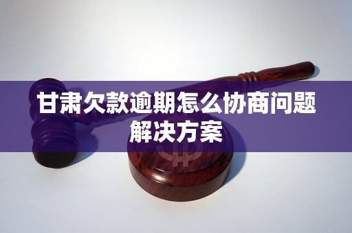 甘肃欠款逾期怎么协商问题解决方案