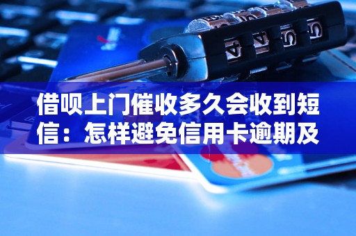 借呗上门催收多久会收到短信：怎样避免信用卡逾期及解决逾期问题