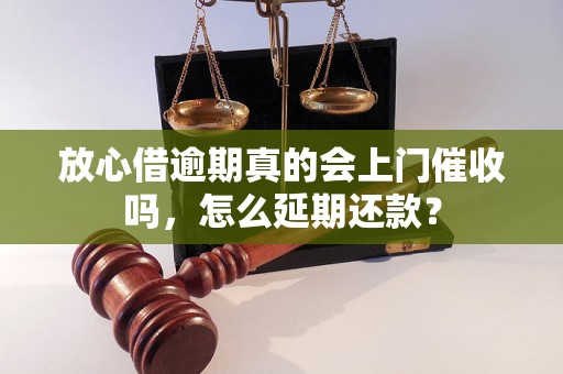 放心借逾期真的会上门催收吗，怎么延期还款？