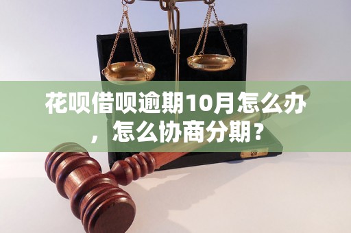 花呗借呗逾期10月怎么办，怎么协商分期？