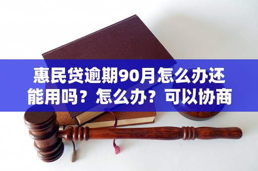 惠民贷逾期90月怎么办还能用吗？怎么办？可以协商还本金吗？