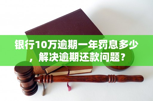 银行10万逾期一年罚息多少，解决逾期还款问题？