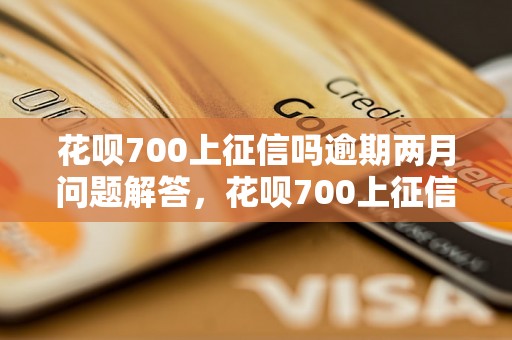 花呗700上征信吗逾期两月问题解答，花呗700上征信吗逾期两月如何处理