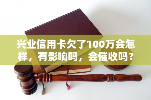 兴业信用卡欠了100万会怎样，有影响吗，会催收吗？