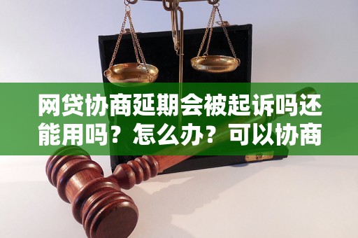 网贷协商延期会被起诉吗还能用吗？怎么办？可以协商还本金吗？