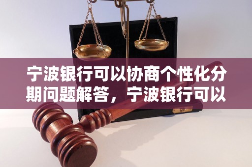 宁波银行可以协商个性化分期问题解答，宁波银行可以协商个性化分期如何处理