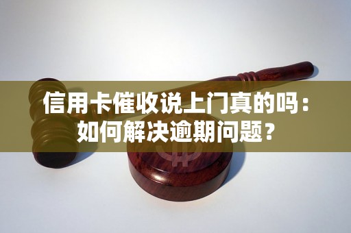 信用卡催收说上门真的吗：如何解决逾期问题？