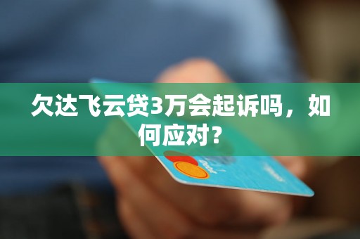 欠达飞云贷3万会起诉吗，如何应对？