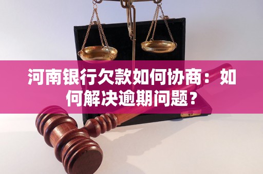 河南银行欠款如何协商：如何解决逾期问题？