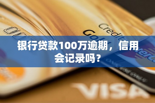 银行贷款100万逾期，信用会记录吗？