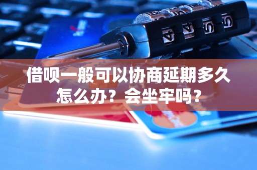 借呗一般可以协商延期多久怎么办？会坐牢吗？