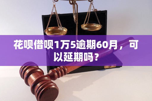 花呗借呗1万5逾期60月，可以延期吗？