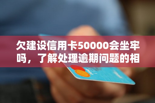 欠建设信用卡50000会坐牢吗，了解处理逾期问题的相关流程和方法