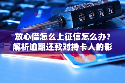 放心借怎么上征信怎么办？解析逾期还款对持卡人的影响