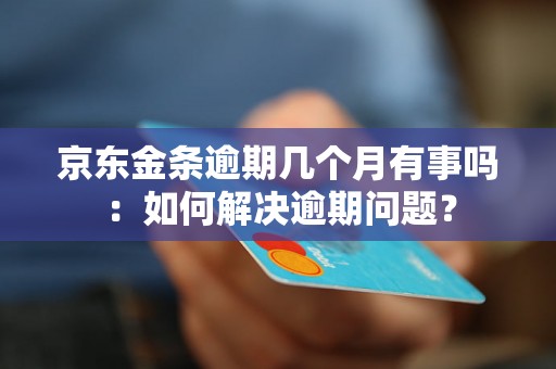 京东金条逾期几个月有事吗：如何解决逾期问题？