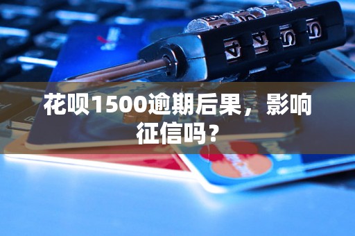 花呗1500逾期后果，影响征信吗？