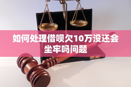 如何处理借呗欠10万没还会坐牢吗问题